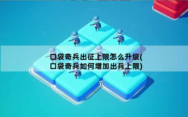口袋奇兵出征上限怎么升级(口袋奇兵如何增加出兵上限)