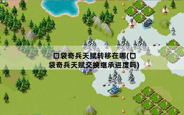口袋奇兵天赋转移在哪(口袋奇兵天赋交换继承进度吗)