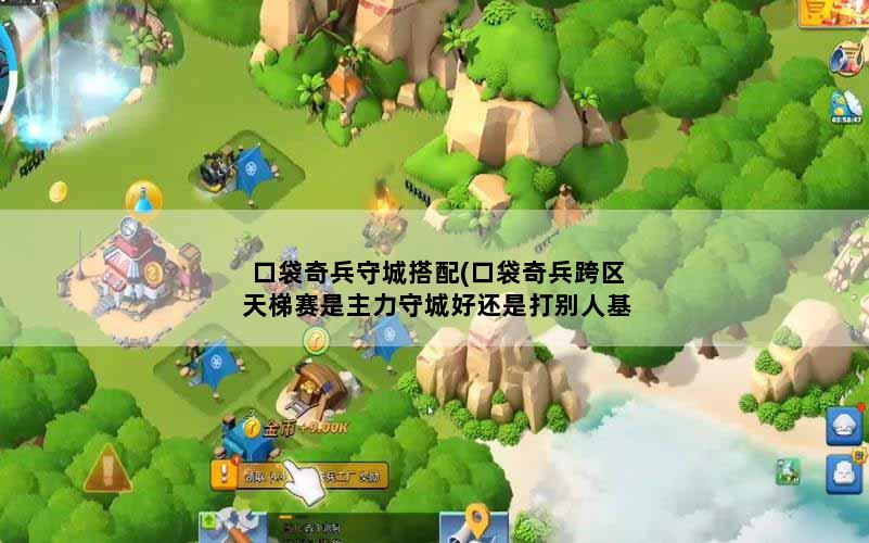 口袋奇兵守城搭配(口袋奇兵跨区天梯赛是主力守城好还是打别人基地好)