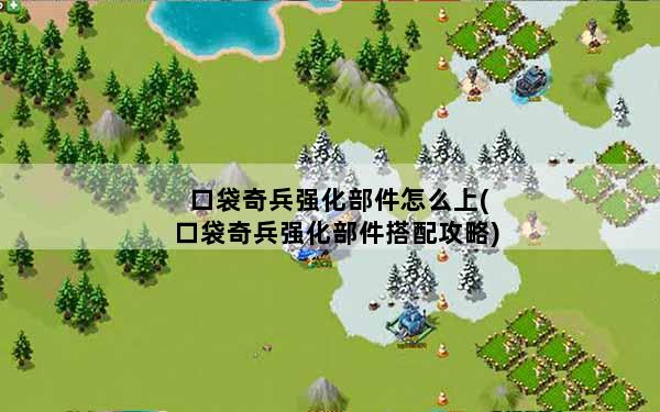 口袋奇兵强化部件怎么上(口袋奇兵强化部件搭配攻略)