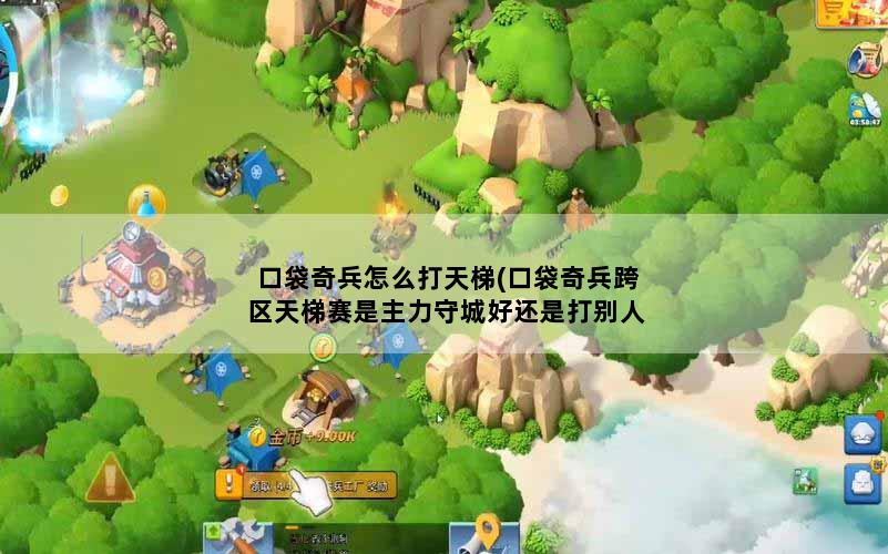 口袋奇兵怎么打天梯(口袋奇兵跨区天梯赛是主力守城好还是打别人基地好)