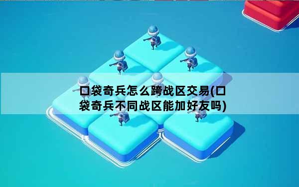 口袋奇兵怎么跨战区交易(口袋奇兵不同战区能加好友吗)