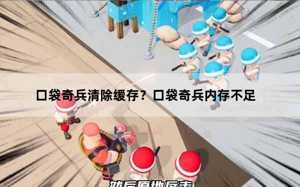 口袋奇兵清除缓存？口袋奇兵内存不足