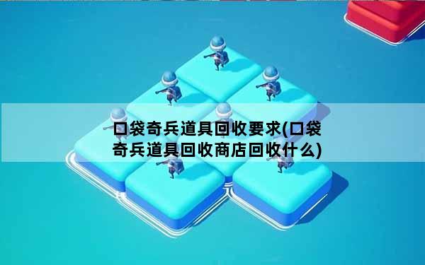 口袋奇兵道具回收要求(口袋奇兵道具回收商店回收什么)